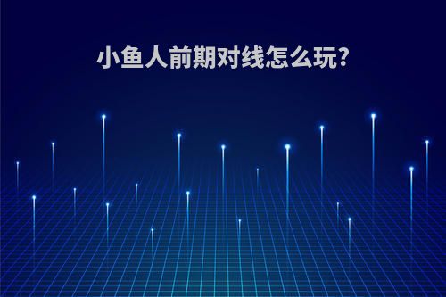 小鱼人前期对线怎么玩?