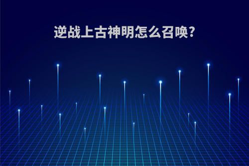 逆战上古神明怎么召唤?