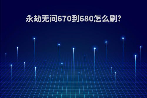 永劫无间670到680怎么刷?