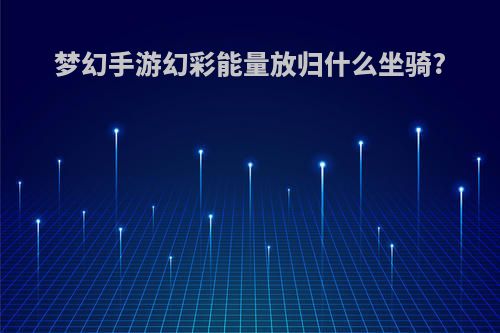 梦幻手游幻彩能量放归什么坐骑?
