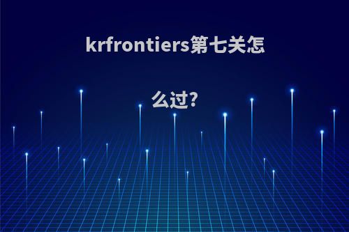 krfrontiers第七关怎么过?