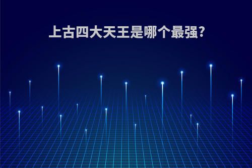 上古四大天王是哪个最强?