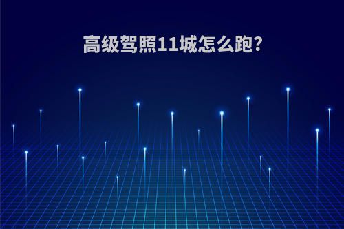 高级驾照11城怎么跑?