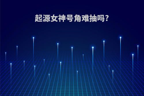 起源女神号角难抽吗?