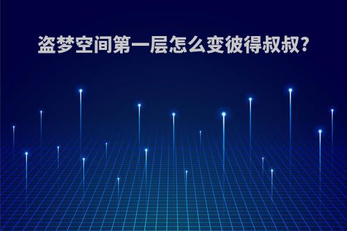盗梦空间第一层怎么变彼得叔叔?