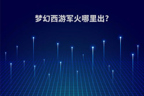 梦幻西游军火哪里出?