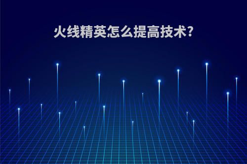 火线精英怎么提高技术?
