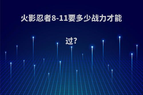火影忍者8-11要多少战力才能过?