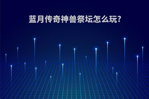 蓝月传奇神兽祭坛怎么玩?