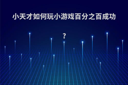 小天才如何玩小游戏百分之百成功?