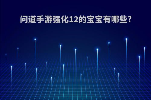 问道手游强化12的宝宝有哪些?