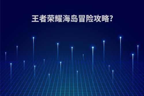 王者荣耀海岛冒险攻略?