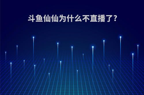 斗鱼仙仙为什么不直播了?