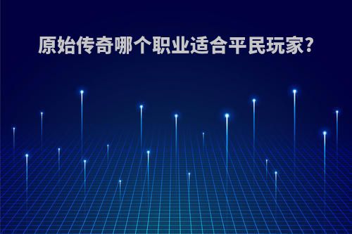 原始传奇哪个职业适合平民玩家?