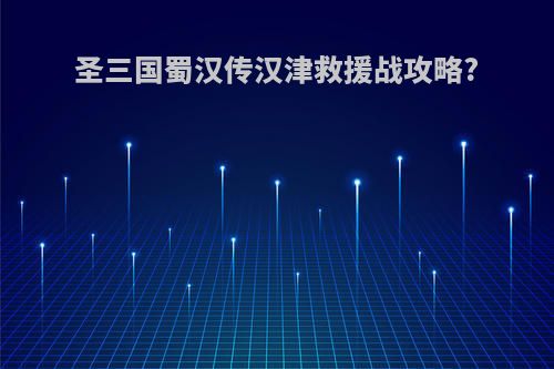圣三国蜀汉传汉津救援战攻略?