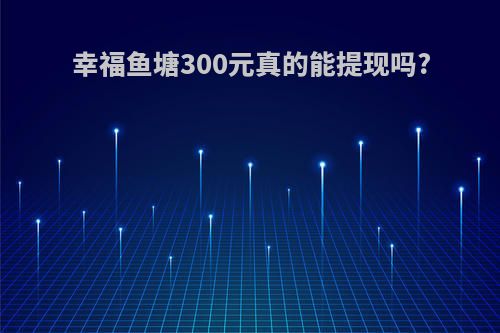 幸福鱼塘300元真的能提现吗?