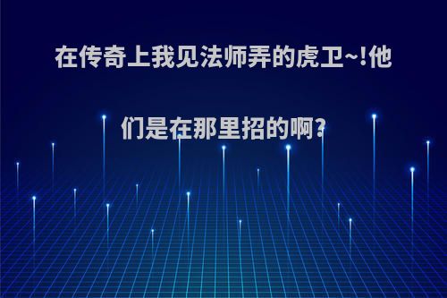 在传奇上我见法师弄的虎卫~!他们是在那里招的啊?