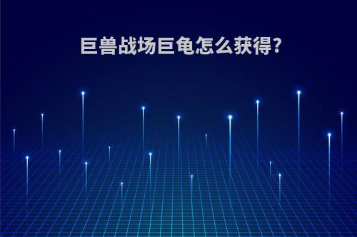 巨兽战场巨龟怎么获得?