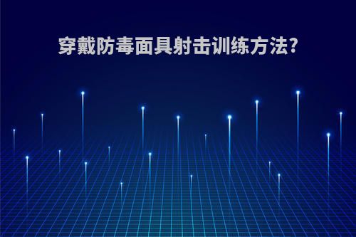 穿戴防毒面具射击训练方法?