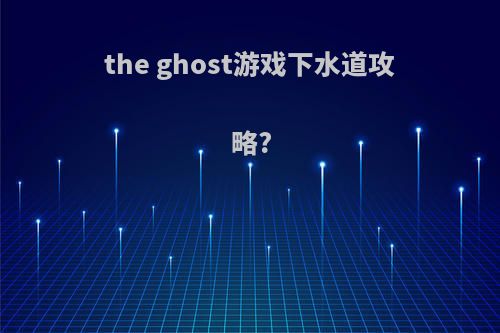 the ghost游戏下水道攻略?