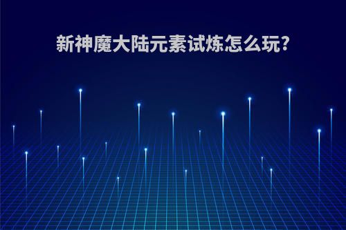 新神魔大陆元素试炼怎么玩?