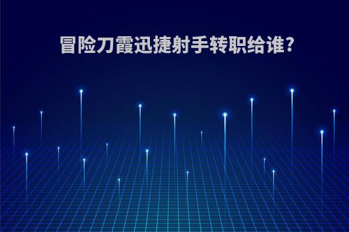 冒险刀霞迅捷射手转职给谁?