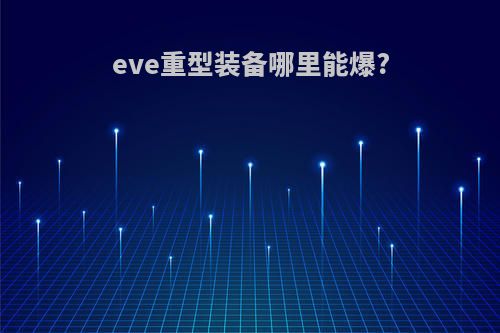 eve重型装备哪里能爆?