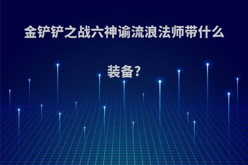 金铲铲之战六神谕流浪法师带什么装备?