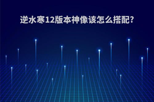 逆水寒12版本神像该怎么搭配?