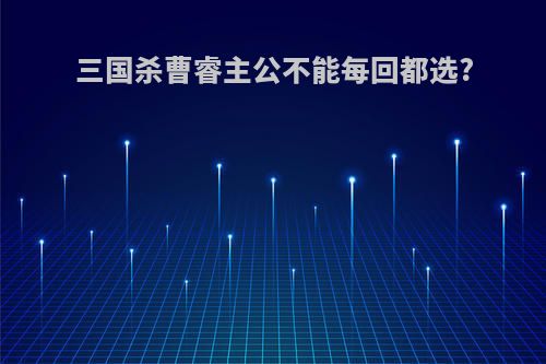三国杀曹睿主公不能每回都选?