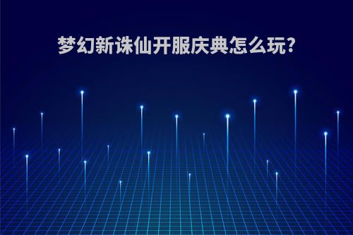 梦幻新诛仙开服庆典怎么玩?