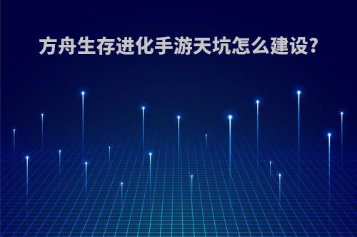 方舟生存进化手游天坑怎么建设?