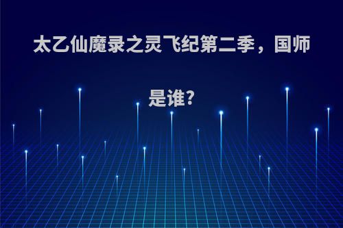 太乙仙魔录之灵飞纪第二季，国师是谁?