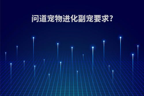 问道宠物进化副宠要求?