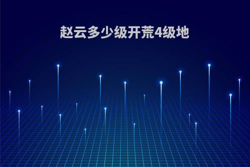 赵云多少级开荒4级地
