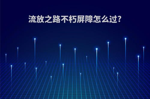流放之路不朽屏障怎么过?