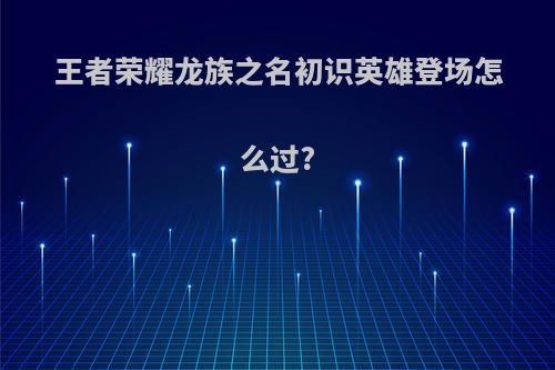 王者荣耀龙族之名初识英雄登场怎么过?