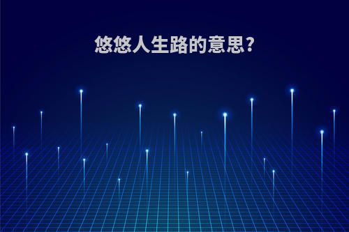 悠悠人生路的意思?