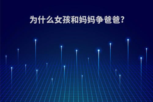为什么女孩和妈妈争爸爸?