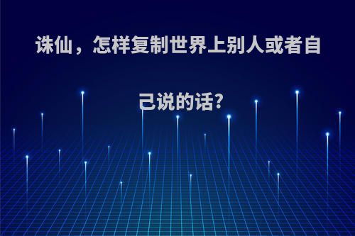 诛仙，怎样复制世界上别人或者自己说的话?