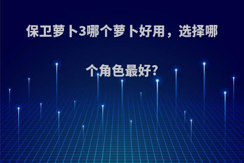 保卫萝卜3哪个萝卜好用，选择哪个角色最好?