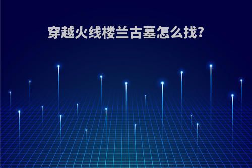 穿越火线楼兰古墓怎么找?