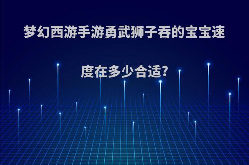 梦幻西游手游勇武狮子吞的宝宝速度在多少合适?