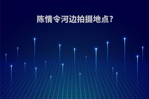 陈情令河边拍摄地点?