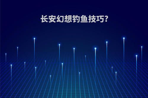 长安幻想钓鱼技巧?