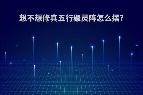 想不想修真五行聚灵阵怎么摆?