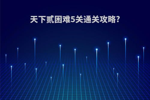 天下贰困难5关通关攻略?