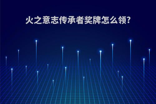 火之意志传承者奖牌怎么领?