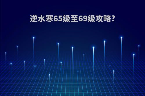 逆水寒65级至69级攻略?