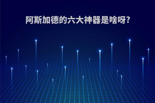 阿斯加德的六大神器是啥呀?